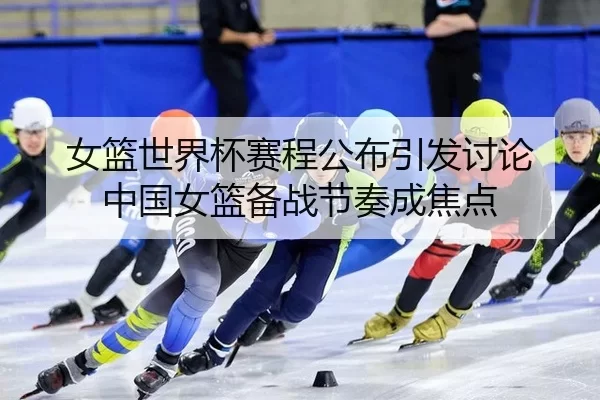 女篮世界杯赛程公布引发讨论 中国女篮备战节奏成焦点